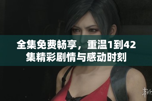 全集免费畅享，重温1到42集精彩剧情与感动时刻