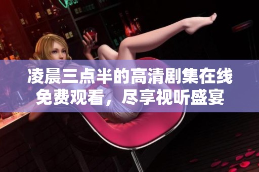 凌晨三点半的高清剧集在线免费观看，尽享视听盛宴