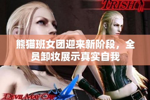熊猫班女团迎来新阶段，全员卸妆展示真实自我