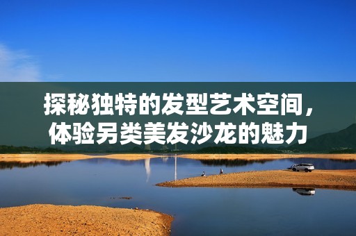 探秘独特的发型艺术空间，体验另类美发沙龙的魅力
