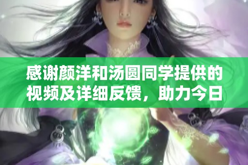 感谢颜洋和汤圆同学提供的视频及详细反馈，助力今日优化体验