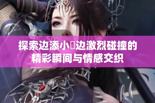探索边添小泬边激烈碰撞的精彩瞬间与情感交织