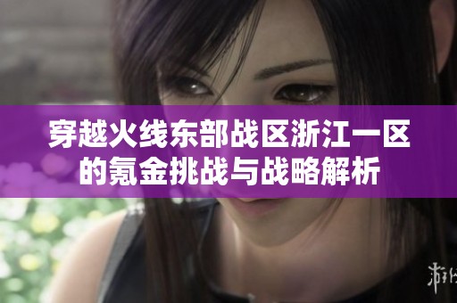 穿越火线东部战区浙江一区的氪金挑战与战略解析
