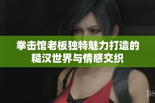 拳击馆老板独特魅力打造的糙汉世界与情感交织