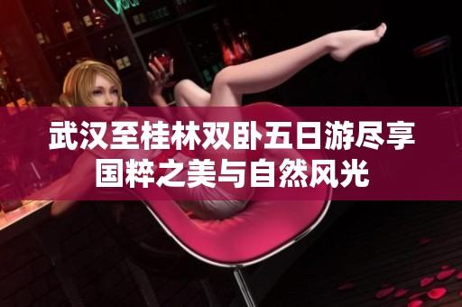 武汉至桂林双卧五日游尽享国粹之美与自然风光