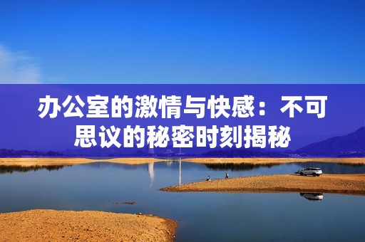 办公室的激情与快感：不可思议的秘密时刻揭秘
