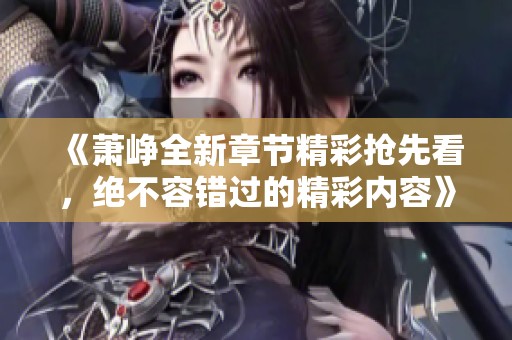 《萧峥全新章节精彩抢先看，绝不容错过的精彩内容》