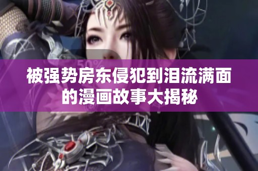 被强势房东侵犯到泪流满面的漫画故事大揭秘