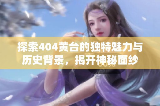 探索404黄台的独特魅力与历史背景，揭开神秘面纱