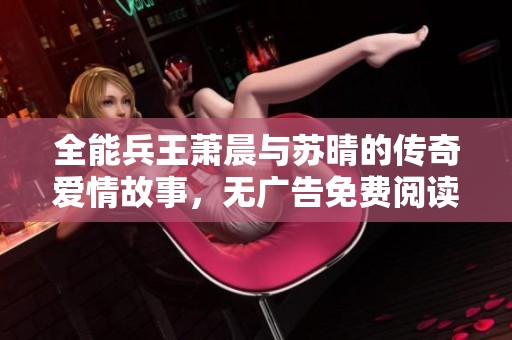全能兵王萧晨与苏晴的传奇爱情故事，无广告免费阅读最新章节