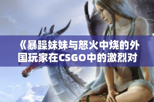 《暴躁妹妹与怒火中烧的外国玩家在CSGO中的激烈对决》