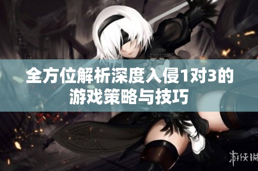 全方位解析深度入侵1对3的游戏策略与技巧