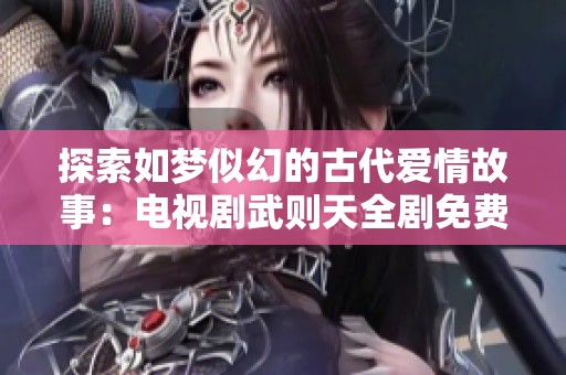探索如梦似幻的古代爱情故事：电视剧武则天全剧免费观看指南