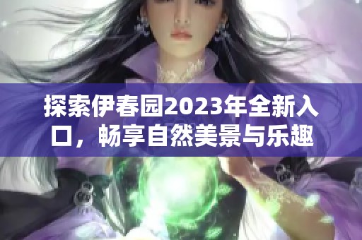 探索伊春园2023年全新入口，畅享自然美景与乐趣