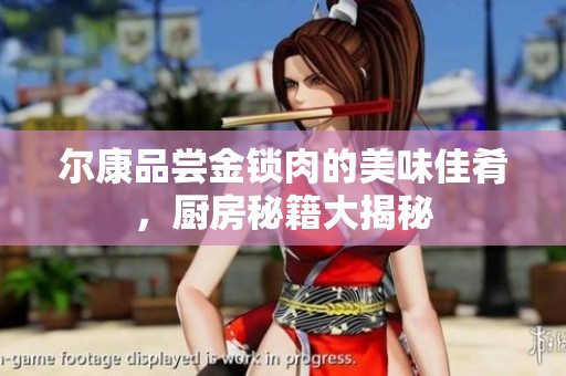 尔康品尝金锁肉的美味佳肴，厨房秘籍大揭秘