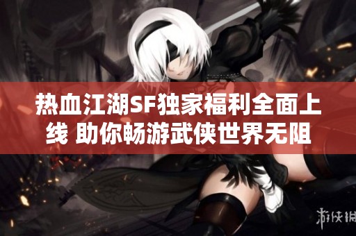 热血江湖SF独家福利全面上线 助你畅游武侠世界无阻碍