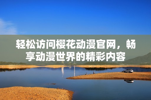 轻松访问樱花动漫官网，畅享动漫世界的精彩内容