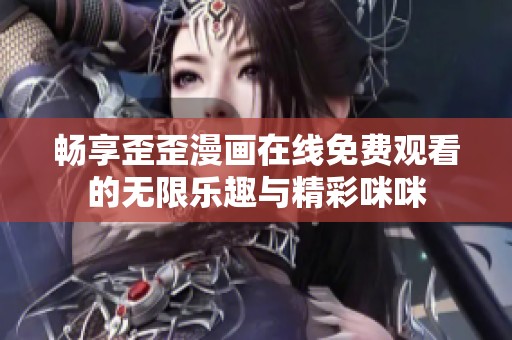 畅享歪歪漫画在线免费观看的无限乐趣与精彩咪咪