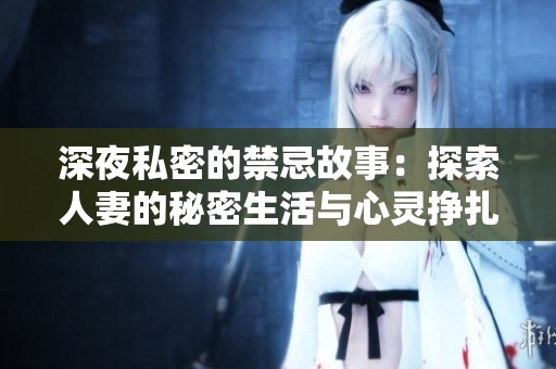 深夜私密的禁忌故事：探索人妻的秘密生活与心灵挣扎