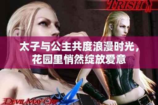 太子与公主共度浪漫时光，花园里悄然绽放爱意