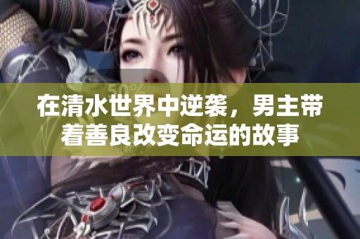 在清水世界中逆袭，男主带着善良改变命运的故事