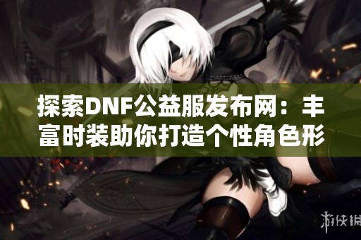 探索DNF公益服发布网：丰富时装助你打造个性角色形象