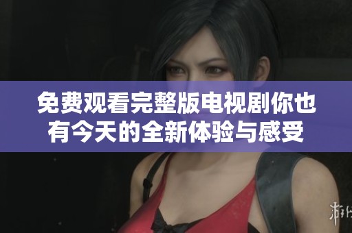 免费观看完整版电视剧你也有今天的全新体验与感受