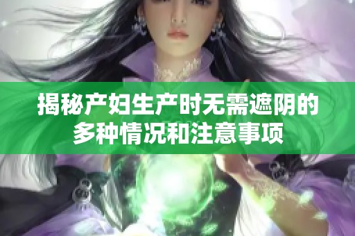 揭秘产妇生产时无需遮阴的多种情况和注意事项