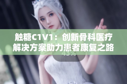 触糖C1V1：创新骨科医疗解决方案助力患者康复之路