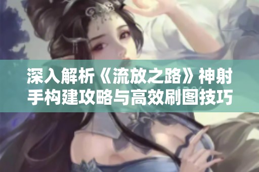 深入解析《流放之路》神射手构建攻略与高效刷图技巧