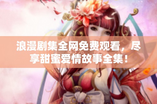 浪漫剧集全网免费观看，尽享甜蜜爱情故事全集！
