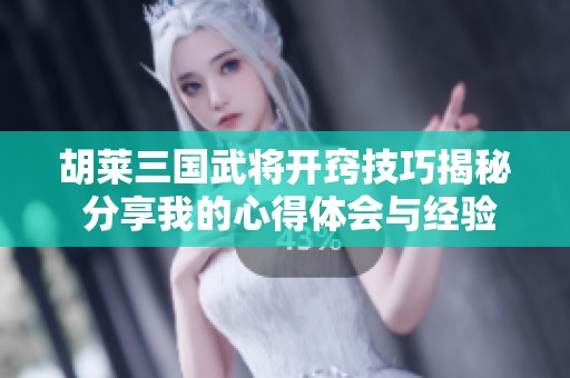 胡莱三国武将开窍技巧揭秘 分享我的心得体会与经验