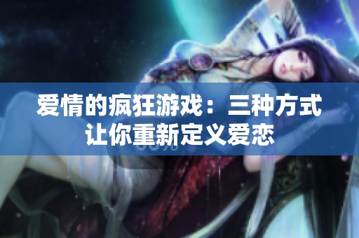 爱情的疯狂游戏：三种方式让你重新定义爱恋