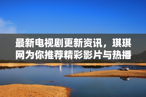 最新电视剧更新资讯，琪琪网为你推荐精彩影片与热播剧集