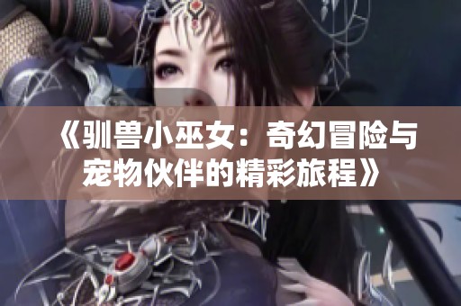 《驯兽小巫女：奇幻冒险与宠物伙伴的精彩旅程》
