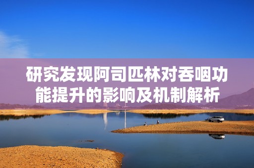 研究发现阿司匹林对吞咽功能提升的影响及机制解析