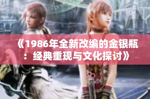 《1986年全新改编的金银瓶：经典重现与文化探讨》