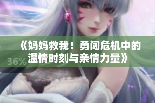 《妈妈救我！勇闯危机中的温情时刻与亲情力量》