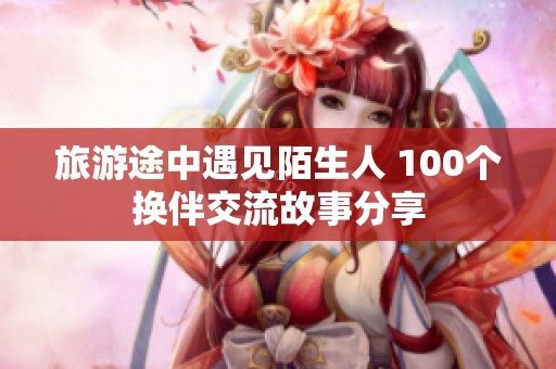 旅游途中遇见陌生人 100个换伴交流故事分享