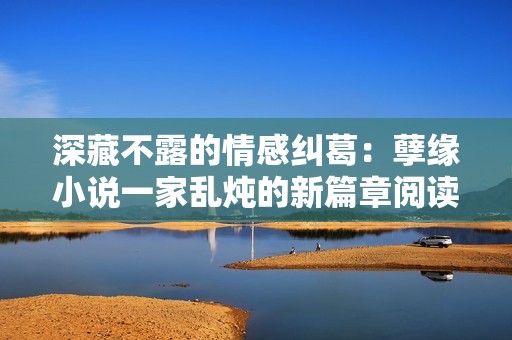 深藏不露的情感纠葛：孽缘小说一家乱炖的新篇章阅读体验