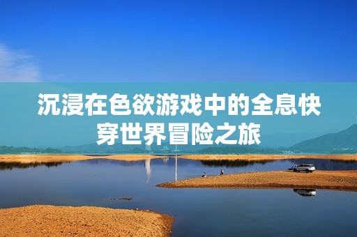 沉浸在色欲游戏中的全息快穿世界冒险之旅