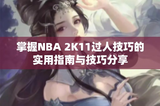 掌握NBA 2K11过人技巧的实用指南与技巧分享