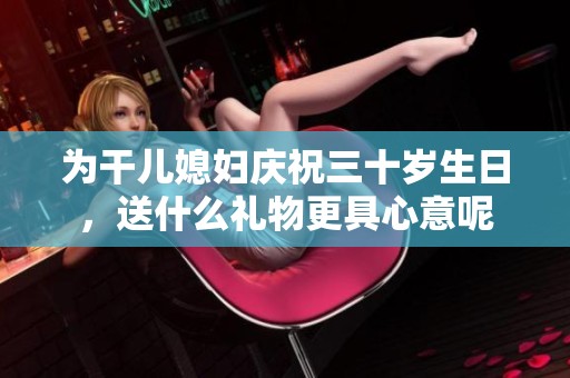 为干儿媳妇庆祝三十岁生日，送什么礼物更具心意呢