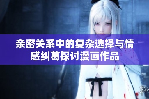 亲密关系中的复杂选择与情感纠葛探讨漫画作品