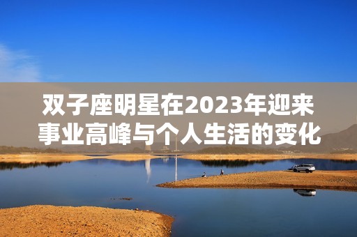 双子座明星在2023年迎来事业高峰与个人生活的变化