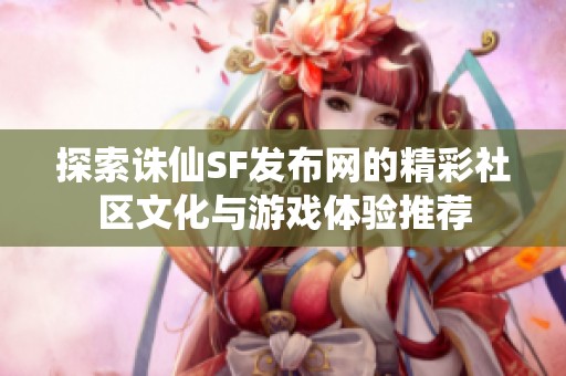 探索诛仙SF发布网的精彩社区文化与游戏体验推荐