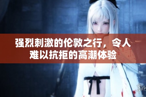 强烈刺激的伦敦之行，令人难以抗拒的高潮体验