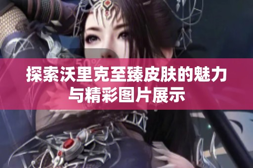 探索沃里克至臻皮肤的魅力与精彩图片展示