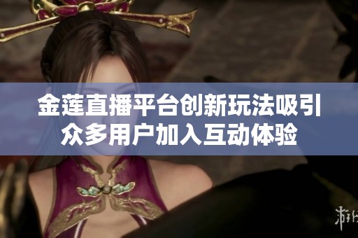 金莲直播平台创新玩法吸引众多用户加入互动体验