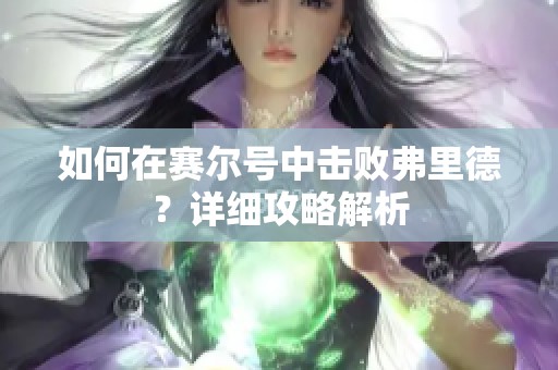 如何在赛尔号中击败弗里德？详细攻略解析